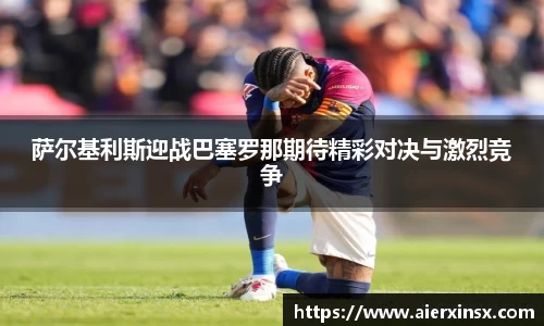 萨尔基利斯迎战巴塞罗那期待精彩对决与激烈竞争